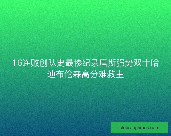 16连败创队史最惨纪录唐斯强势双十哈迪布伦森高分难救主 16连败创队史最惨纪录唐斯强势双十哈迪布伦森高分难救主