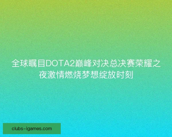 全球瞩目DOTA2巅峰对决总决赛荣耀之夜激情燃烧梦想绽放时刻 全球瞩目DOTA2巅峰对决总决赛荣耀之夜激情燃烧梦想绽放时刻