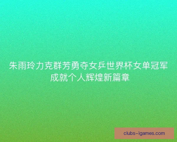 朱雨玲力克群芳勇夺女乒世界杯女单冠军 成就个人辉煌新篇章