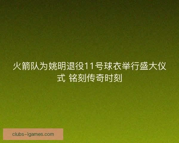 火箭队为姚明退役11号球衣举行盛大仪式 铭刻传奇时刻