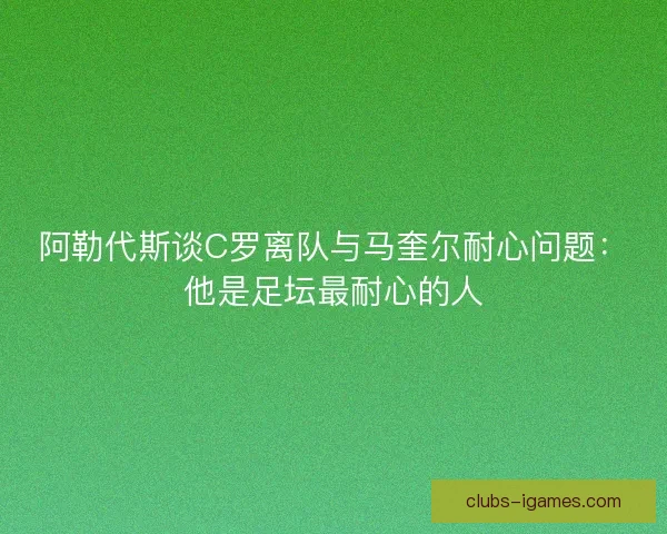 阿勒代斯谈C罗离队与马奎尔耐心问题：他是足坛最耐心的人