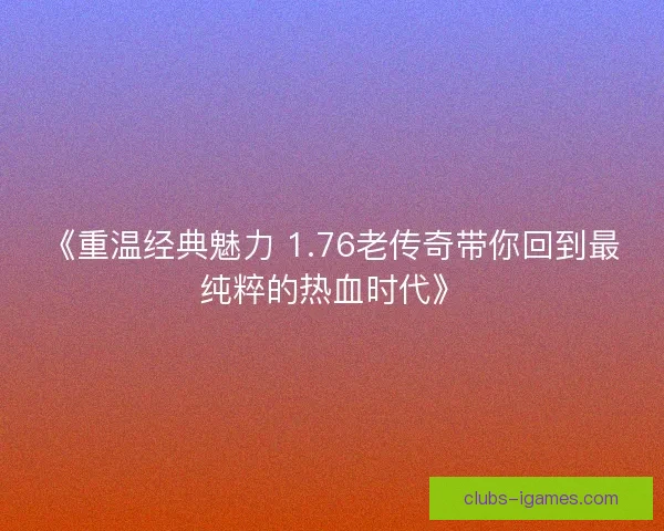 《重温经典魅力 1.76老传奇带你回到最纯粹的热血时代》