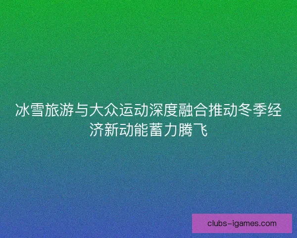 冰雪旅游与大众运动深度融合推动冬季经济新动能蓄力腾飞 冰雪旅游与大众运动深度融合推动冬季经济新动能蓄力腾飞