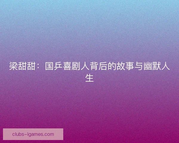 梁甜甜:国乒喜剧人背后的故事与幽默人生 梁甜甜:国乒喜剧人背后的故事与幽默人生