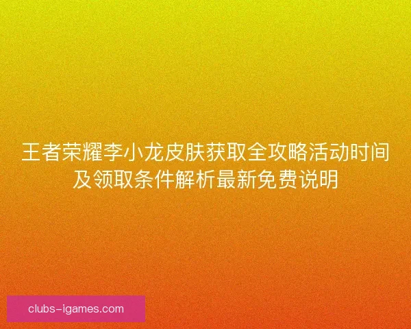 王者荣耀李小龙皮肤获取全攻略活动时间及领取条件解析最新免费说明 王者荣耀李小龙皮肤获取全攻略活动时间及领取条件解析最新免费说明
