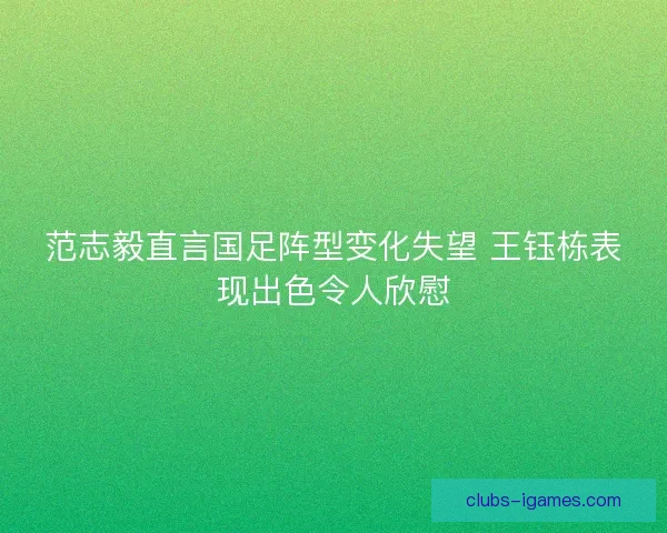 范志毅直言国足阵型变化失望 王钰栋表现出色令人欣慰