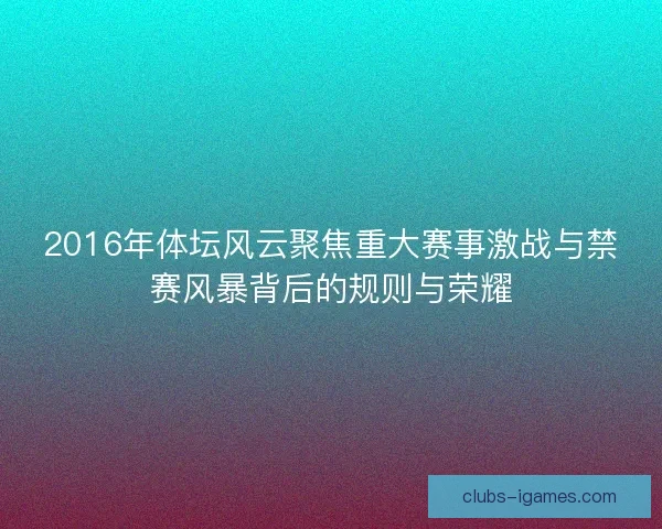 2016年体坛风云聚焦重大赛事激战与禁赛风暴背后的规则与荣耀
