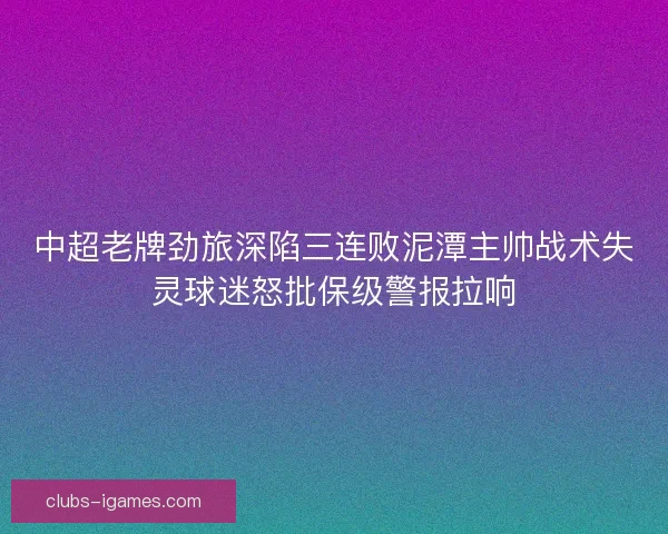 中超老牌劲旅深陷三连败泥潭主帅战术失灵球迷怒批保级警报拉响