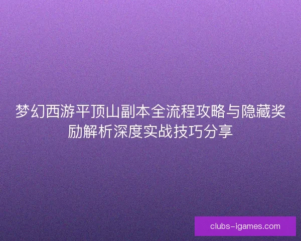 梦幻西游平顶山副本全流程攻略与隐藏奖励解析深度实战技巧分享
