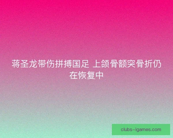 蒋圣龙带伤拼搏国足 上颌骨额突骨折仍在恢复中