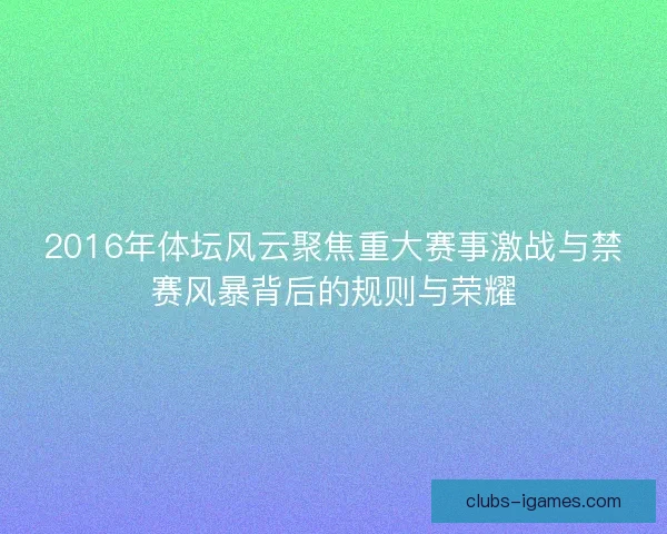 2016年体坛风云聚焦重大赛事激战与禁赛风暴背后的规则与荣耀