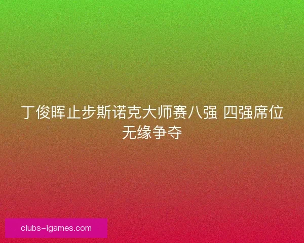 丁俊晖止步斯诺克大师赛八强 四强席位无缘争夺
