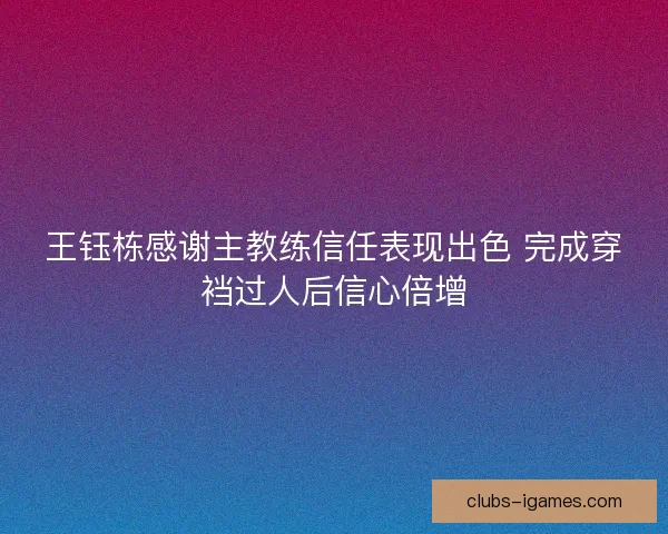 王钰栋感谢主教练信任表现出色 完成穿裆过人后信心倍增