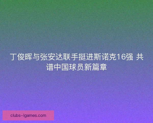 丁俊晖与张安达联手挺进斯诺克16强 共谱中国球员新篇章 丁俊晖与张安达联手挺进斯诺克16强 共谱中国球员新篇章