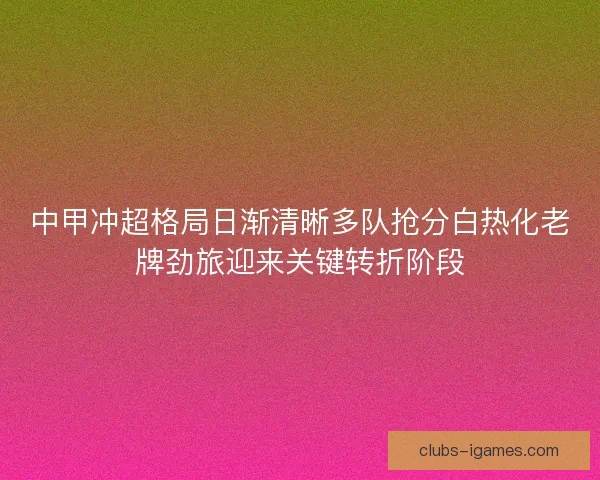 中甲冲超格局日渐清晰多队抢分白热化老牌劲旅迎来关键转折阶段 中甲冲超格局日渐清晰多队抢分白热化老牌劲旅迎来关键转折阶段