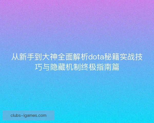 从新手到大神全面解析dota秘籍实战技巧与隐藏机制终极指南篇 从新手到大神全面解析dota秘籍实战技巧与隐藏机制终极指南篇